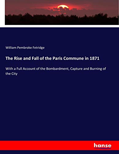The Rise and Fall of the Paris Commune in 1871: With a Full Account of the Bombardment, Capture and Burning of the City