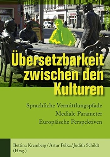 Übersetzbarkeit zwischen den Kulturen: Sprachliche Vermittlungspfade - Mediale Parameter - Europäische Perspektiven