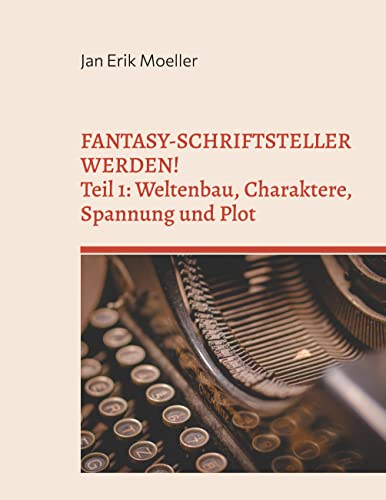 Fantasy-Schriftsteller werden!: Teil 1: Weltenbau, Charaktere, Spannung und Plot