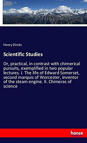 Scientific Studies: Or, practical, in contrast with chimerical pursuits, exemplified in two popular lectures. I. The life of Edward Somerset, second ... of the steam engine. II. Chimeras of science