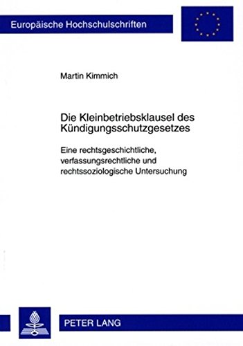 Die Kleinbetriebsklausel des Kündigungsschutzgesetzes: Eine rechtsgeschichtliche, verfassungsrechtliche und rechtssoziologische Untersuchung ... / Publications Universitaires Européennes)