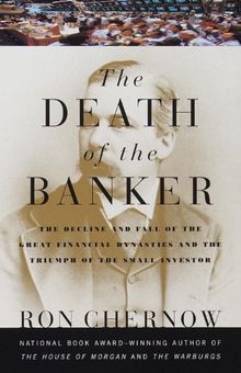 The Death of the Banker: The Decline and Fall of the Great Financial Dynasties and the Triumph of the Sma ll Investor