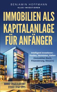 Immobilien als Kapitalanlage für Anfänger: Intelligent investieren - Kaufen, Vermieten, Halten (Immobilien Buch, Finanzierung, Steuern)