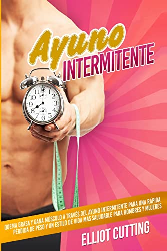 Ayuno Intermitente: Quema Grasa y Gana Músculo a Través Del Ayuno Intermitente para una Rápida Pérdida de Peso y un Estilo de Vida Más Saludable para Hombres y Mujeres
