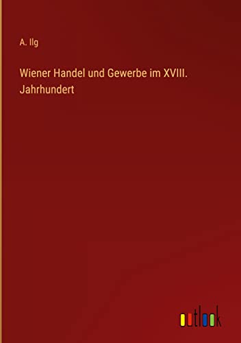Wiener Handel und Gewerbe im XVIII. Jahrhundert