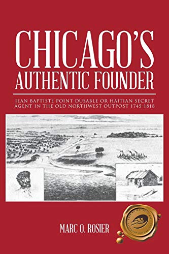 Chicago's Authentic Founder: JEAN BAPTISTE POINT DUSABLE OR HAITIAN SECRET AGENT IN THE OLD NORTHWEST OUTPOST 1745-1818