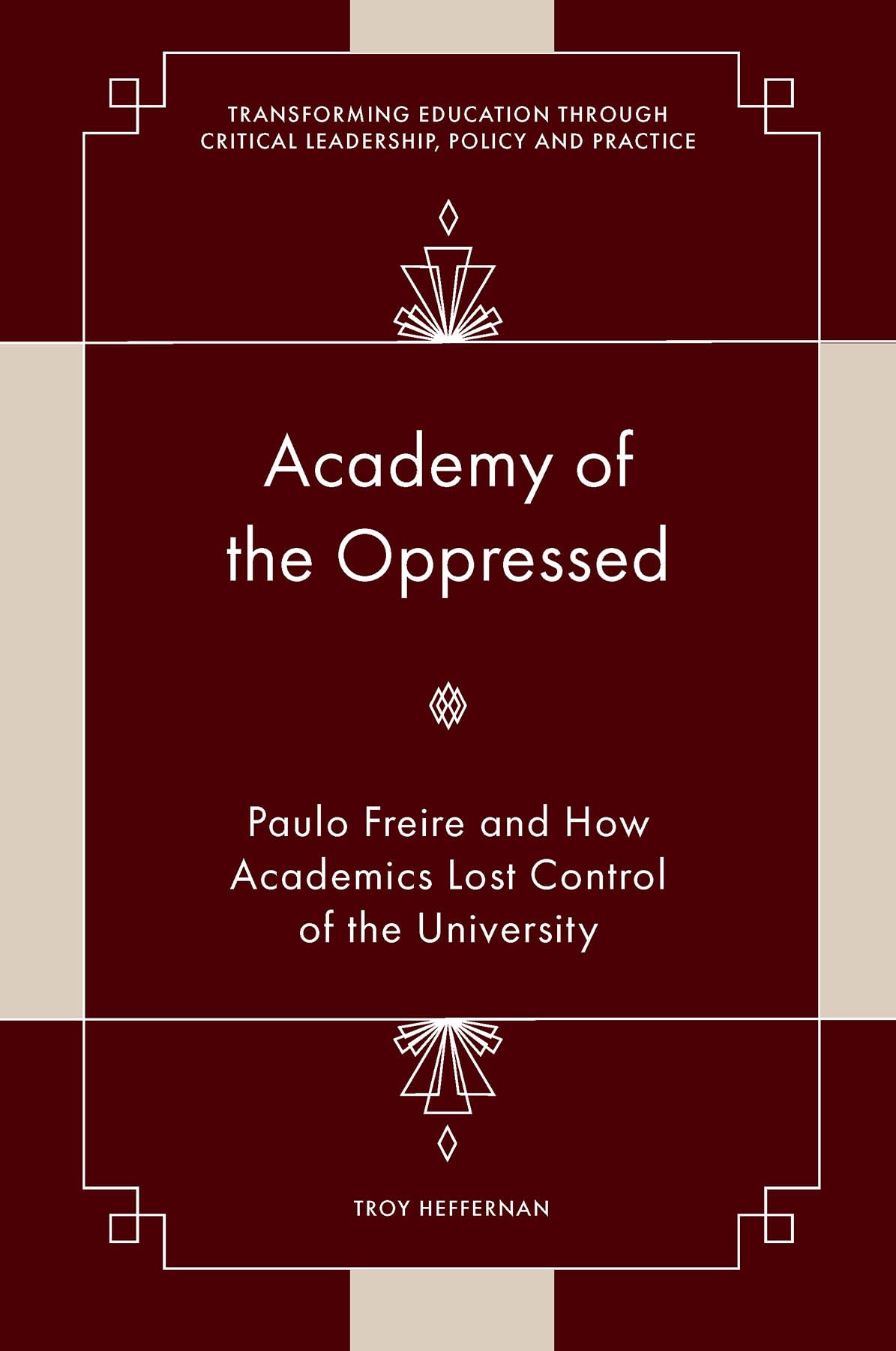 Academy of the Oppressed: Paulo Freire and How Academics Lost Control of the University (Transforming Education Through Critical Leadership, Policy and Practice)