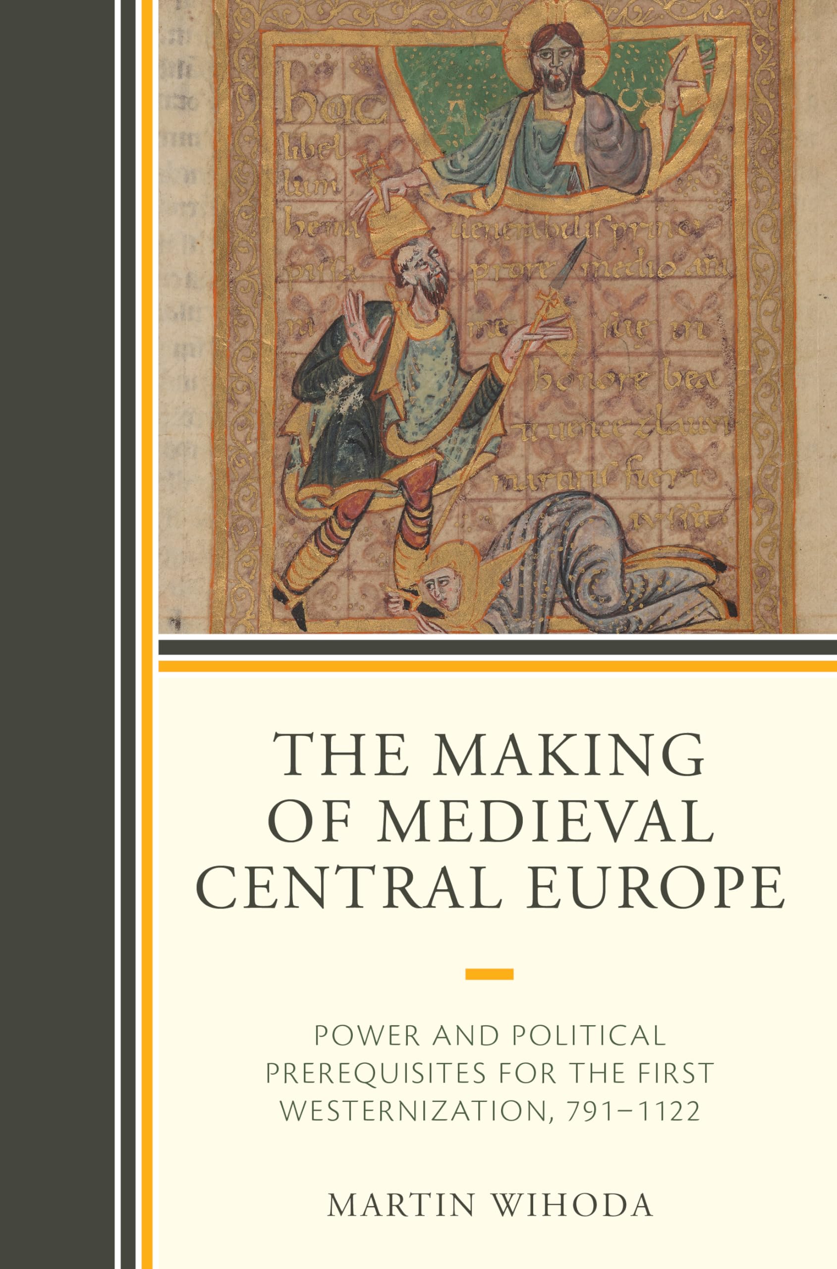 Martin Wihoda The Making Of Medieval Central Europe, Power And Political Prerequisites For The First Westernization, 791-1122