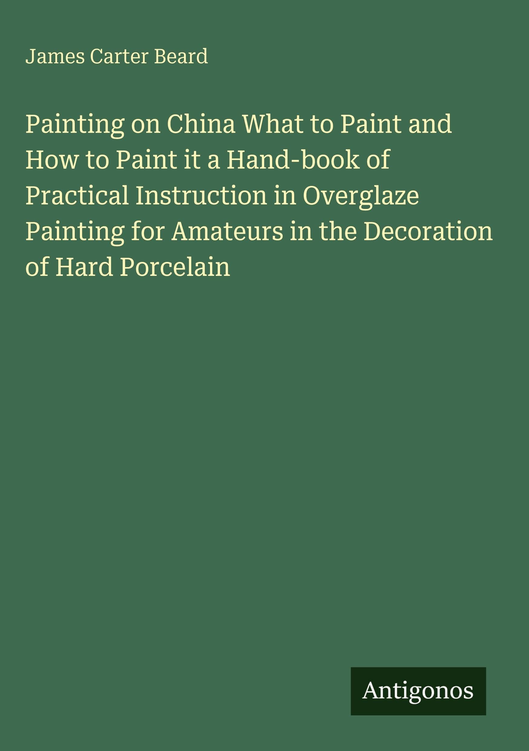 Painting on China What to Paint and How to Paint it a Hand-book of Practical Instruction in Overglaze Painting for Amateurs in the Decoration of Hard Porcelain