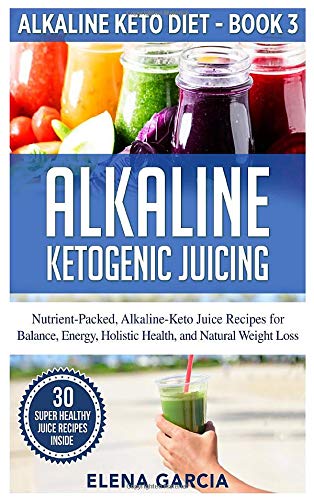 Alkaline Ketogenic Juicing: Nutrient-Packed, Alkaline-Keto Juice Recipes for Balance, Energy, Holistic Health, and Natural Weight Loss (Alkaline Keto Diet, Band 3)