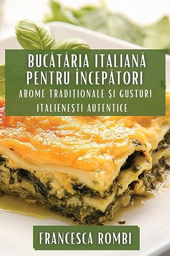 Buc¿t¿ria Italian¿ pentru Încep¿tori: Arome Tradi¿ionale ¿i Gusturi Italiene¿ti Autentice