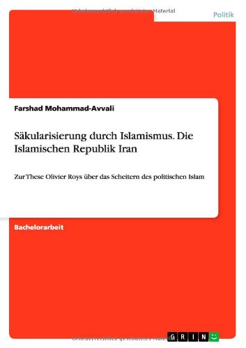 Säkularisierung durch Islamismus. Die Islamischen Republik Iran: Zur These Olivier Roys über das Scheitern des politischen Islam
