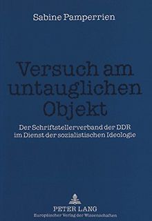 Versuch am untauglichen Objekt: Der Schriftstellerverband der DDR im Dienst der sozialistischen Ideologie