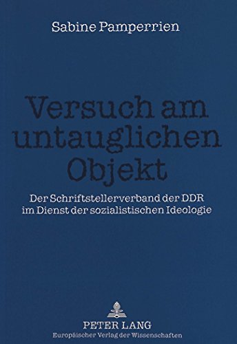 Versuch am untauglichen Objekt: Der Schriftstellerverband der DDR im Dienst der sozialistischen Ideologie