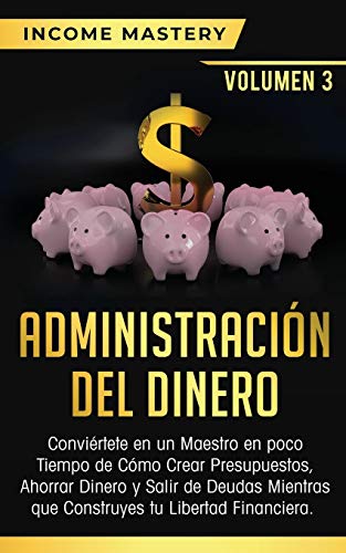 Administración del Dinero: Conviértete en un Maestro en Poco Tiempo de Cómo Crear Presupuestos, Ahorrar Dinero y Salir de Deudas Mientras Que Construyes tu Libertad Financiera Volumen 3