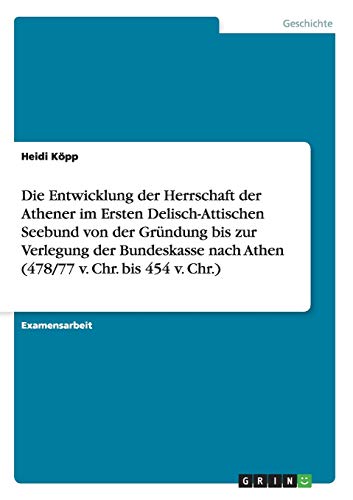 Die Entwicklung der Herrschaft der Athener im Ersten Delisch-Attischen Seebund von der Gründung bis zur Verlegung der Bundeskasse nach Athen (478/77 v. Chr. bis 454 v. Chr.)