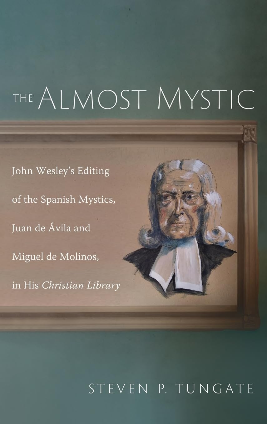 The Almost Mystic: John Wesley's Editing of the Spanish Mystics, Juan de Ávila and Miguel de Molinos, in His Christian Library