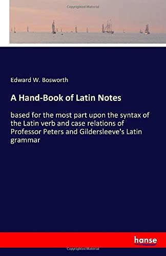 A Hand-Book of Latin Notes: based for the most part upon the syntax of the Latin verb and case relations of Professor Peters and Gildersleeve's Latin grammar