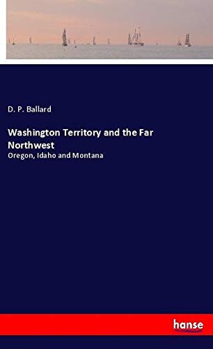 Washington Territory and the Far Northwest: Oregon, Idaho and Montana