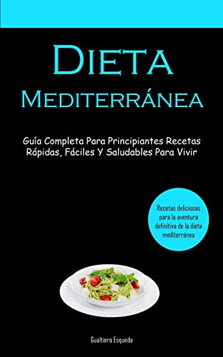 Dieta Mediterránea: Guía completa para principiantes recetas rápidas, fáciles y saludables para vivir (Recetas deliciosas para la aventura definitiva de la dieta mediterránea)