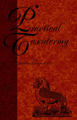 Practical Taxidermy - A Manual of Instruction to the Amateur in Collecting, Preserving, and Setting up Natural History Specimens of All Kinds. To ... Upon the Pictorial Arrangement of Museums