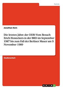 Die letzten Jahre der DDR: Vom Besuch Erich Honeckers in der BRD im September 1987 bis zum Fall der Berliner Mauer am 9. November 1989