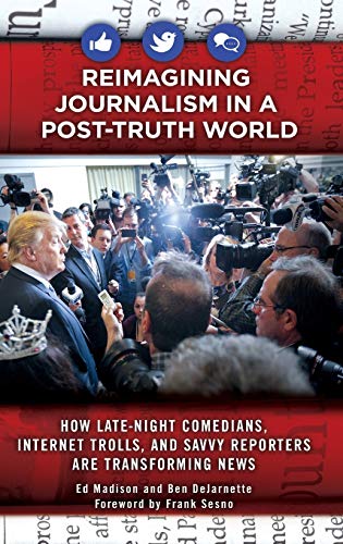 Reimagining Journalism in a Post-Truth World: How Late-Night Comedians, Internet Trolls, and Savvy Reporters Are Transforming News
