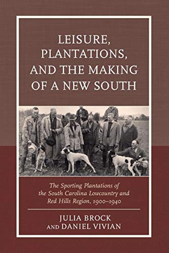 Leisure, Plantations, and the Making of a New South: The Sporting Plantations of the South Carolina Lowcountry and Red Hills Region, 1900-1940 (New Studies in Southern History)