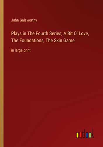 Plays in The Fourth Series; A Bit O' Love, The Foundations, The Skin Game: in large print