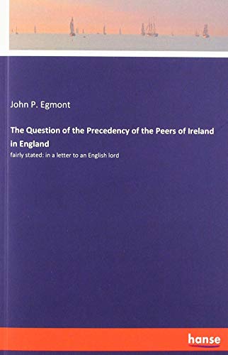 The Question of the Precedency of the Peers of Ireland in England: fairly stated: in a letter to an English lord