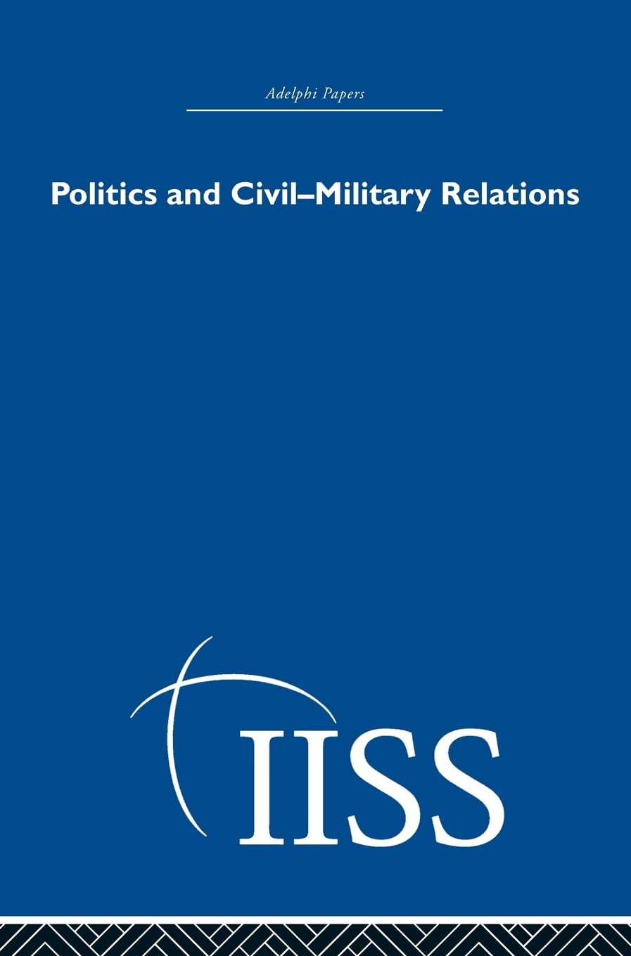Politics and Civil Military Relations (40 Years of the Adelphi Papers)