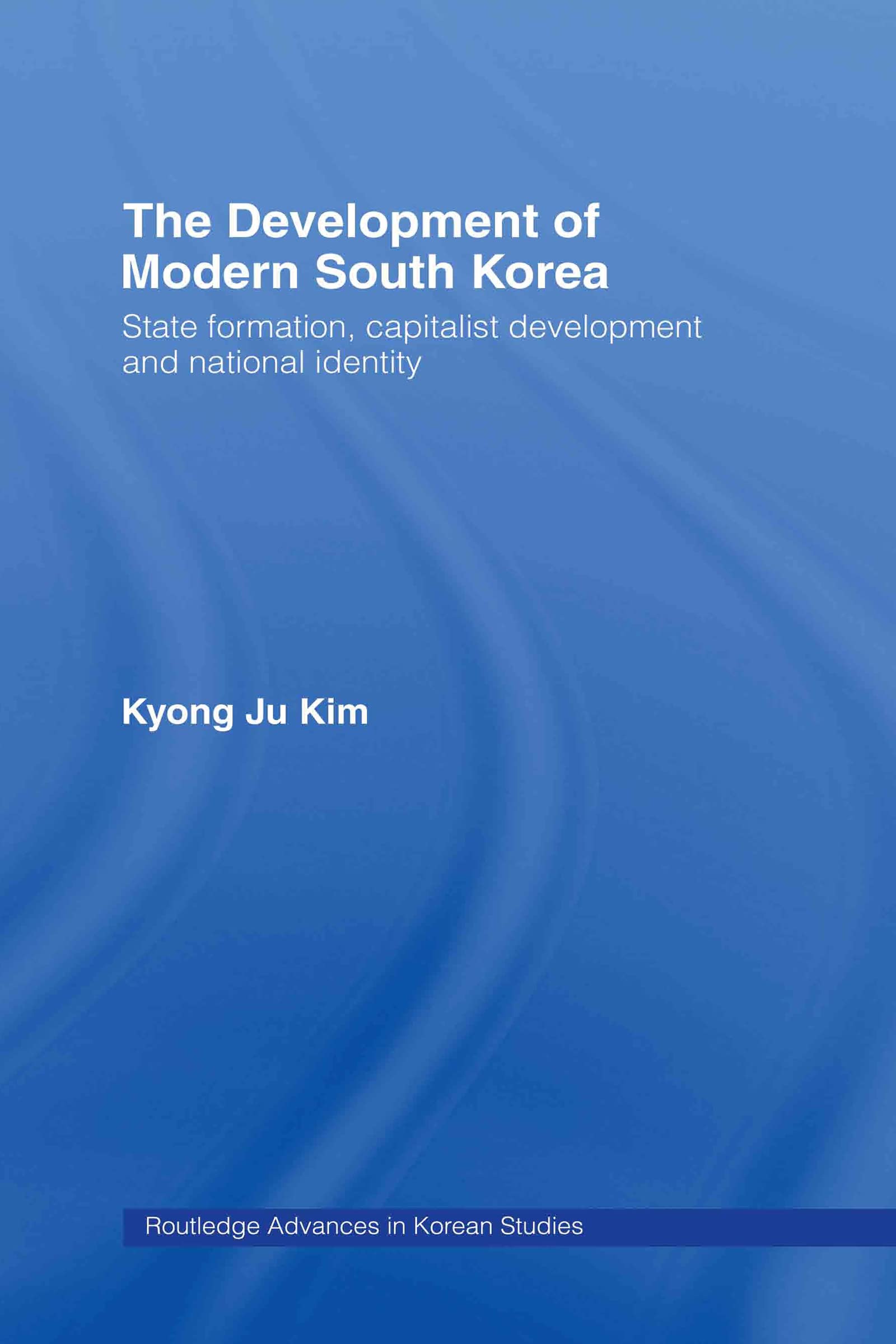 The Development of Modern South Korea: State Formation, Capitalist Development and National Identity (Routledge Advances in Korean Studies)