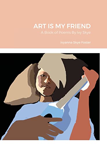 ART IS MY FRIEND: A Book of Poems By Ivy Skye