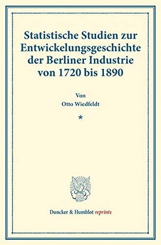 Statistische Studien zur Entwickelungsgeschichte der Berliner Industrie von 1720 bis 1890.: (Staats- und socialwissenschaftliche Forschungen XVI.2). (Duncker & Humblot reprints)