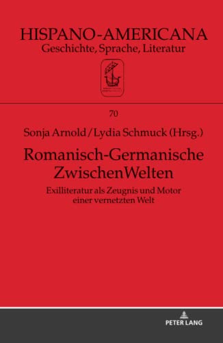 Romanisch-Germanische ZwischenWelten: Exilliteratur als Zeugnis und Motor einer vernetzten Welt (Hispano-Americana: Geschichte, Sprache, Literatur, Band 70)