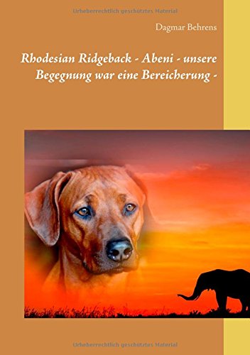 Rhodesian Ridgeback - Abeni - unsere Begegnung war eine Bereicherung -: Erlebnisse mit einer einzigartigen Rhodesian Ridgeback Hündin, ihrem ersten Wurf und ihren Welpen