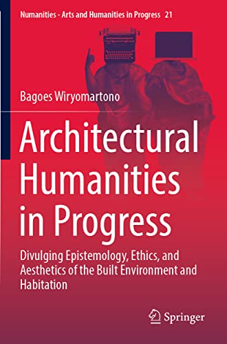 Architectural Humanities in Progress: Divulging Epistemology, Ethics, and Aesthetics of the Built Environment and Habitation (Numanities - Arts and Humanities in Progress, 21, Band 21)
