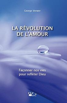 La révolution de l'amour : façonner nos vies pour refléter Dieu