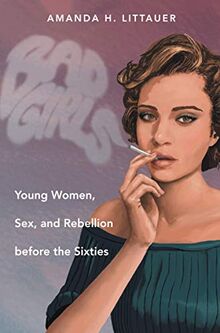 Bad Girls: Young Women, Sex, and Rebellion before the Sixties (Gender and American Culture)