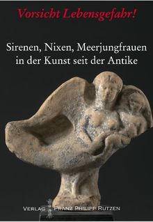 Vorsicht Lebensgefahr!: Sirenen, Nixen, Meerjungfrauen in der Kunst seit der Antike