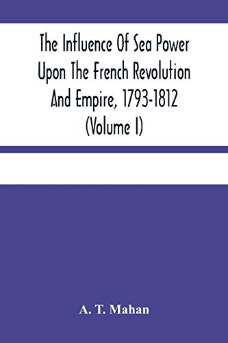 The Influence Of Sea Power Upon The French Revolution And Empire, 1793-1812 (Volume I)