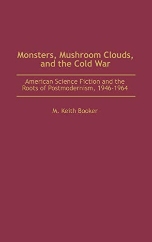 Monsters, Mushroom Clouds, and the Cold War: American Science Fiction and the Roots of Postmodernism, 1946-1964 (Contributions to the Study of Science Fiction & Fantasy)