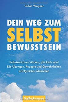 Dein Weg zum Selbstbewusstsein: Selbstvertrauen stärken, glücklich sein! Die Übungen, Rezepte und Gewohnheiten erfolgreicher Menschen (Selbstvertrauen gewinnen, Band 1)