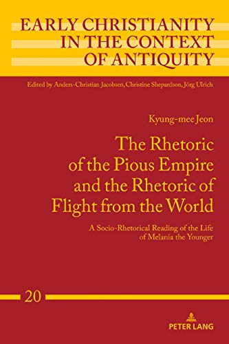 The Rhetoric of the Pious Empire and the Rhetoric of Flight from the World: A Socio-Rhetorical Reading of the Life of Melania the Younger (Early Christianity in the Context of Antiquity, Band 20)