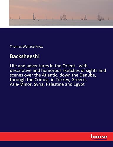 Backsheesh!: Life and adventures in the Orient - with descriptive and humorous sketches of sights and scenes over the Atlantic, down the Danube, ... Asia-Minor, Syria, Palestine and Egypt