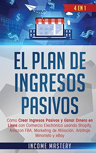 El Plan De Ingresos Pasivos: 4 en 1: Cómo Crear Ingresos Pasivos y Ganar Dinero en Línea con Comercio Electrónico usando Shopify, Amazon FBA, Marketing de Afiliación, Arbitraje Minorista y eBay