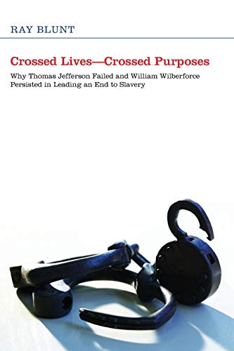 Crossed Lives-Crossed Purposes: Why Thomas Jefferson Failed and William Wilberforce Persisted in Leading an End to Slavery: Why Thomas Jefferson ... Persisted in Leading an End to Slavery