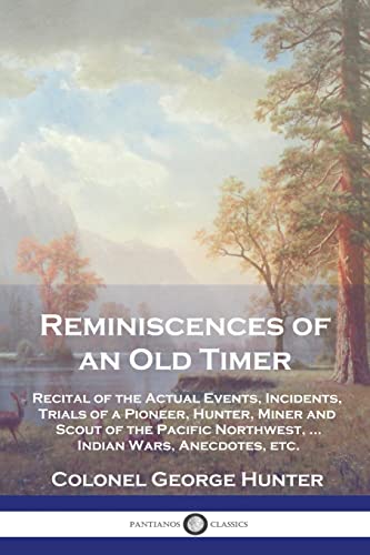 Reminiscences of an Old Timer: Recital of the Actual Events, Incidents, Trials of a Pioneer, Hunter, Miner and Scout of the Pacific Northwest, ...Indian Wars, Anecdotes, etc.