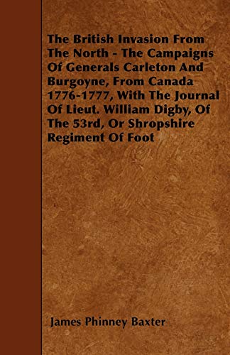 The British Invasion From The North - The Campaigns Of Generals Carleton And Burgoyne, From Canada 1776-1777, With The Journal Of Lieut. William Digby, Of The 53rd, Or Shropshire Regiment Of Foot