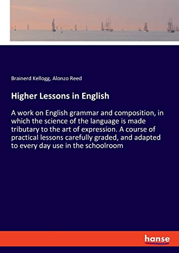 Higher Lessons in English: A work on English grammar and composition, in which the science of the language is made tributary to the art of expression. ... adapted to every day use in the schoolroom